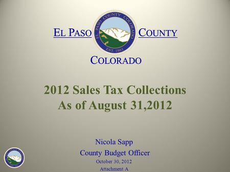 E L P ASO C OUNTY C OLORADO E L P ASO C OUNTY C OLORADO 2012 Sales Tax Collections As of August 31,2012 Nicola Sapp County Budget Officer October 30, 2012.