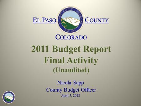 E L P ASO C OUNTY C OLORADO E L P ASO C OUNTY C OLORADO 2011 Budget Report Final Activity (Unaudited) Nicola Sapp County Budget Officer April 5, 2012 E.