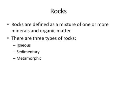 Rocks Rocks are defined as a mixture of one or more minerals and organic matter There are three types of rocks: – Igneous – Sedimentary – Metamorphic.
