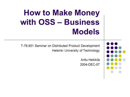 How to Make Money with OSS – Business Models T-76.651 Seminar on Distributed Product Development Helsinki University of Technology Arttu Heikkilä 2004-DEC-07.