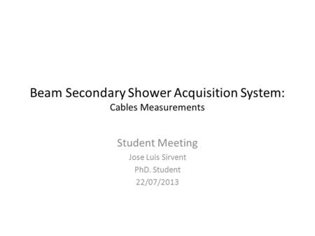 Beam Secondary Shower Acquisition System: Cables Measurements Student Meeting Jose Luis Sirvent PhD. Student 22/07/2013.