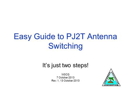 Easy Guide to PJ2T Antenna Switching It’s just two steps! W0CG 7 October 2013 Rev. 1, 13 October 2013.