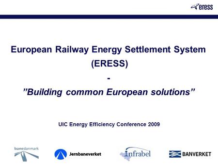 European Railway Energy Settlement System (ERESS) - ”Building common European solutions” UIC Energy Efficiency Conference 2009.