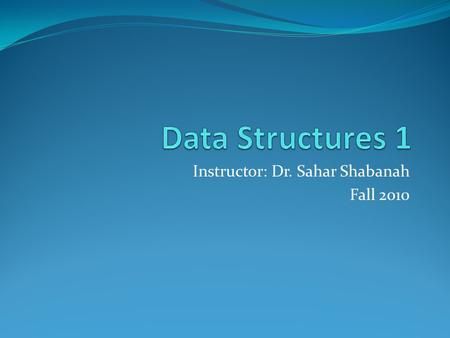Instructor: Dr. Sahar Shabanah Fall 2010. Lectures ST, 9:30 pm-11:00 pm Text book: M. T. Goodrich and R. Tamassia, “Data Structures and Algorithms in.