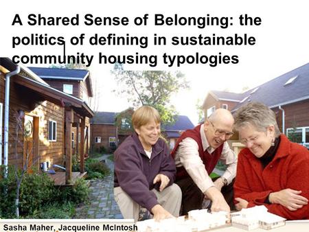A Shared Sense of Belonging: the politics of defining in sustainable community housing typologies Sasha Maher, Jacqueline McIntosh.