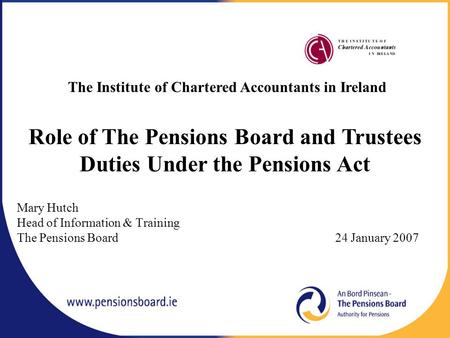 Mary Hutch Head of Information & Training The Pensions Board 24 January 2007 The Institute of Chartered Accountants in Ireland Role of The Pensions Board.