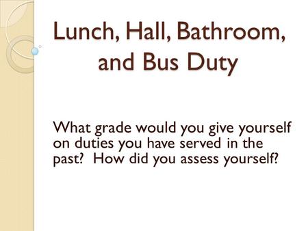 Lunch, Hall, Bathroom, and Bus Duty What grade would you give yourself on duties you have served in the past? How did you assess yourself?