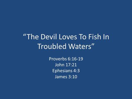“The Devil Loves To Fish In Troubled Waters” Proverbs 6:16-19 John 17:21 Ephesians 4:3 James 3:10.