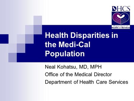 Health Disparities in the Medi-Cal Population Neal Kohatsu, MD, MPH Office of the Medical Director Department of Health Care Services.