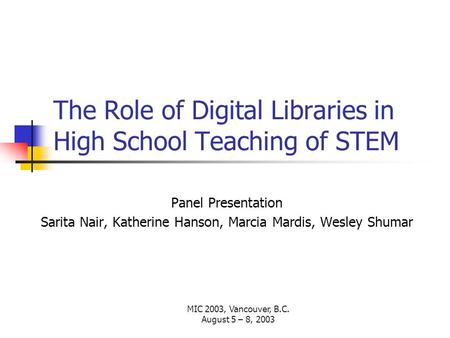 MIC 2003, Vancouver, B.C. August 5 – 8, 2003 The Role of Digital Libraries in High School Teaching of STEM Panel Presentation Sarita Nair, Katherine Hanson,