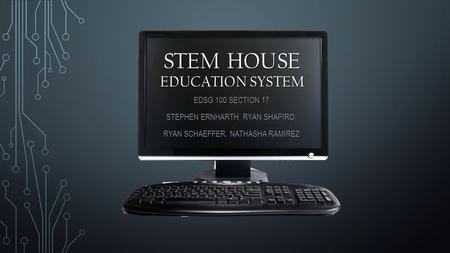 STEM HOUSE EDUCATION SYSTEM EDSG 100 SECTION 17 STEPHEN ERNHARTH, RYAN SHAPIRO, RYAN SCHAEFFER, NATHASHA RAMIREZ.