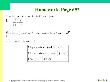 Copyright © 2007 Pearson Education, Inc. Publishing as Pearson Addison-Wesley Slide 8- 1 Homework, Page 653 Find the vertices and foci of the ellipse.