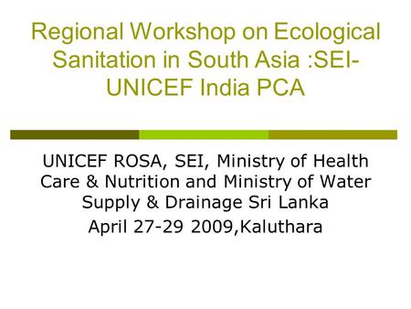 Regional Workshop on Ecological Sanitation in South Asia :SEI- UNICEF India PCA UNICEF ROSA, SEI, Ministry of Health Care & Nutrition and Ministry of Water.