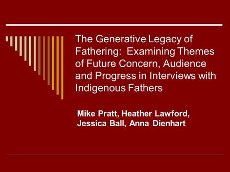 The Generative Legacy of Fathering: Examining Themes of Future Concern, Audience and Progress in Interviews with Indigenous Fathers Mike Pratt, Heather.
