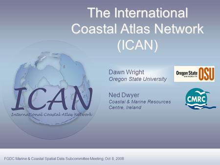 Dawn Wright Oregon State University Ned Dwyer Coastal & Marine Resources Centre, Ireland The International Coastal Atlas Network (ICAN) FGDC Marine & Coastal.