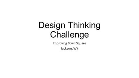 Design Thinking Challenge Improving Town Square Jackson, WY.