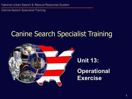 1 National Urban Search & Rescue Response System Canine Search Specialist Training Canine Search Specialist Training Unit 13: Operational Exercise.