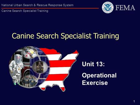1 National Urban Search & Rescue Response System Canine Search Specialist Training Canine Search Specialist Training Unit 13: Operational Exercise.