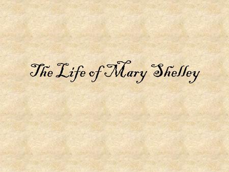 The Life of Mary Shelley. Early Life Born Aug. 30, 1797 in London Her parents, a political philosopher and a feminist, married when her mother was five.