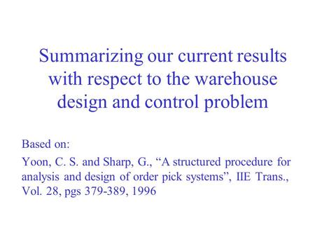 Summarizing our current results with respect to the warehouse design and control problem Based on: Yoon, C. S. and Sharp, G., “A structured procedure for.