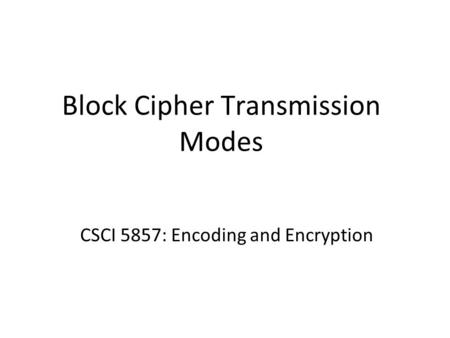 Block Cipher Transmission Modes CSCI 5857: Encoding and Encryption.