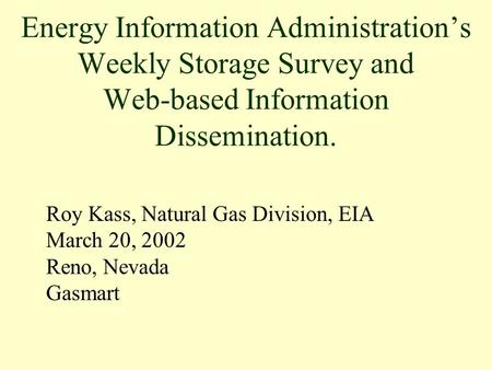 Roy Kass, Natural Gas Division, EIA March 20, 2002 Reno, Nevada Gasmart Energy Information Administration’s Weekly Storage Survey and Web-based Information.