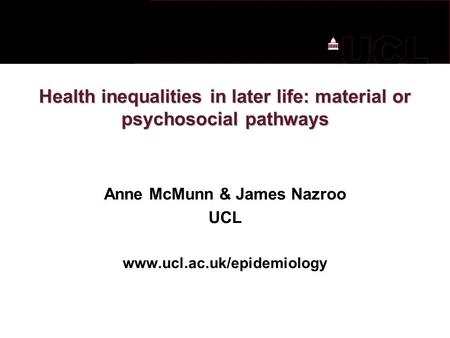 Health inequalities in later life: material or psychosocial pathways Anne McMunn & James Nazroo UCL www.ucl.ac.uk/epidemiology.