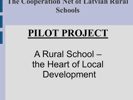 The Cooperation Net of Latvian Rural Schools PILOT PROJECT A Rural School – the Heart of Local Development.