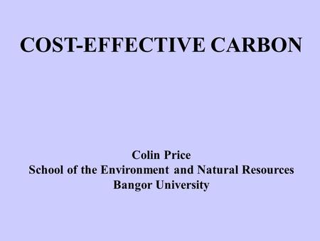 COST-EFFECTIVE CARBON Colin Price School of the Environment and Natural Resources Bangor University.