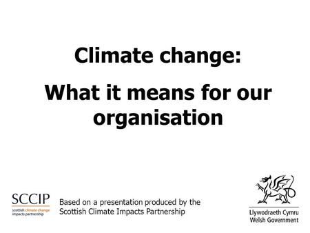Climate change: What it means for our organisation Based on a presentation produced by the Scottish Climate Impacts Partnership.