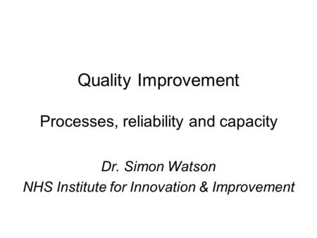 Quality Improvement Processes, reliability and capacity Dr. Simon Watson NHS Institute for Innovation & Improvement.