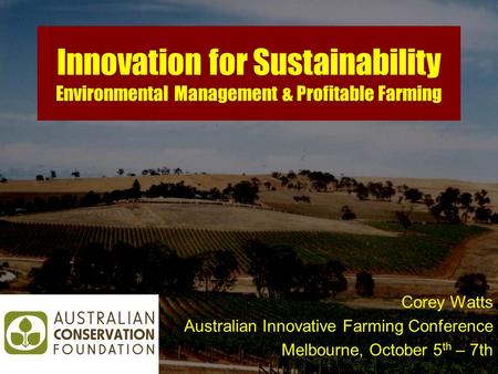 Innovation for Sustainability Environmental Management & Profitable Farming Corey Watts Australian Innovative Farming Conference Melbourne, October 5 th.