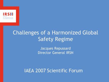 Challenges of a Harmonized Global Safety Regime Jacques Repussard Director General IRSN IAEA 2007 Scientific Forum.