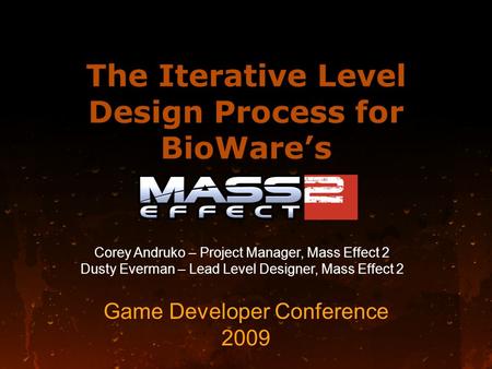 The Iterative Level Design Process for BioWare’s Game Developer Conference 2009 Corey Andruko – Project Manager, Mass Effect 2 Dusty Everman – Lead Level.