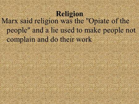Religion Marx said religion was the Opiate of the people and a lie used to make people not complain and do their work.