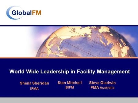 World Wide Leadership in Facility Management Stan Mitchell BIFM Steve Gladwin FMA Australia Sheila Sheridan IFMA.