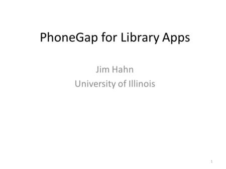 PhoneGap for Library Apps Jim Hahn University of Illinois 1.