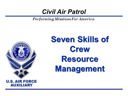 Performing Missions For America U.S. AIR FORCE AUXILIARY U.S. AIR FORCE AUXILIARY Civil Air Patrol Seven Skills of Crew Resource Management.