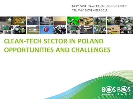 Slajd 1 z 20 CLEAN-TECH SECTOR IN POLAND OPPORTUNITIES AND CHALLENGES BARTŁOMIEJ PAWLAK, CEO, BOŚ EKO PROFIT TEL-AVIV, NOVEMBER 2013.