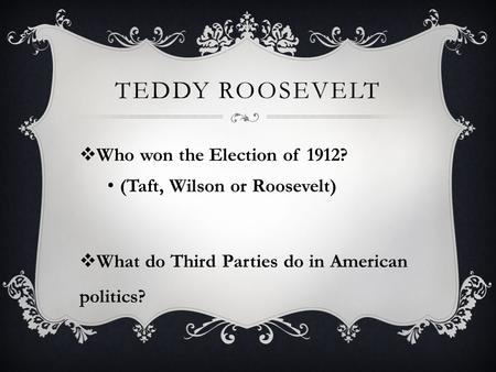 TEDDY ROOSEVELT  Who won the Election of 1912? (Taft, Wilson or Roosevelt)  What do Third Parties do in American politics?