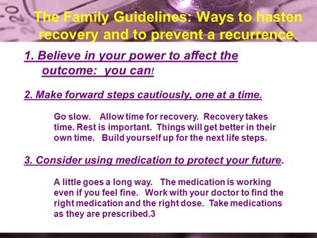 The Family Guidelines: Ways to hasten recovery and to prevent a recurrence. 1. Believe in your power to affect the outcome: you can ! 2. Make forward steps.