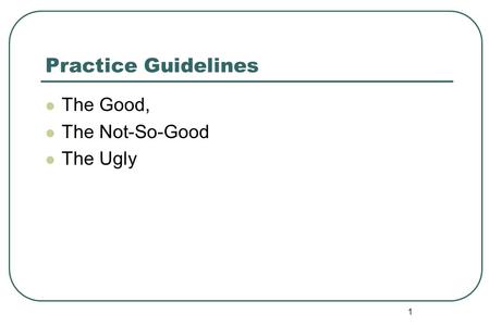 Practice Guidelines The Good, The Not-So-Good The Ugly 1.