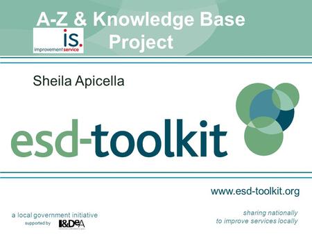 Www.esd-toolkit.org supported by a local government initiative sharing nationally to improve services locally A-Z & Knowledge Base Project Sheila Apicella.