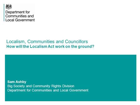Sam Ashby Big Society and Community Rights Division Department for Communities and Local Government Localism, Communities and Councillors How will the.