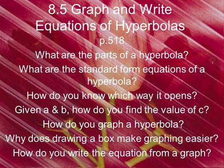 8.5 Graph and Write Equations of Hyperbolas p.518 What are the parts of a hyperbola? What are the standard form equations of a hyperbola? How do you know.