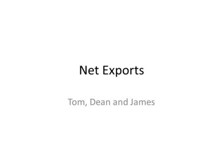 Net Exports Tom, Dean and James. Aggregate Demand Aggregate Demand = Consumer Expenditure + Investments + Government Spending + (Exports-Imports) The.