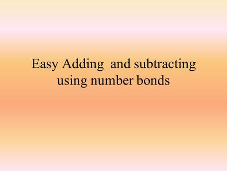 Easy Adding and subtracting using number bonds Mental Maths Learning Objectives I will be able to rapidly say all my number bonds to 10.