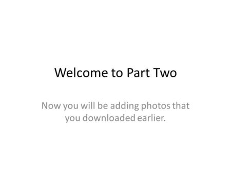 Welcome to Part Two Now you will be adding photos that you downloaded earlier.