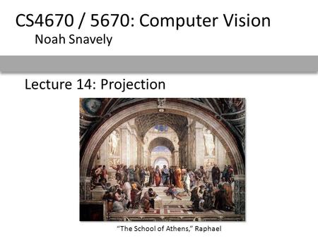 Lecture 14: Projection CS4670 / 5670: Computer Vision Noah Snavely “The School of Athens,” Raphael.