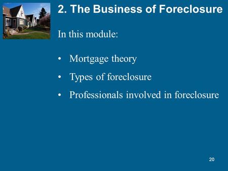20 2. The Business of Foreclosure In this module: Mortgage theory Types of foreclosure Professionals involved in foreclosure.